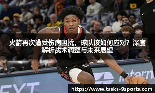火箭再次遭受伤病困扰，球队该如何应对？深度解析战术调整与未来展望